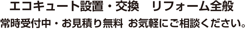 エコキュート設置・交換　リフォーム全般　常時受付中・お見積り無料　お気軽にご相談ください。