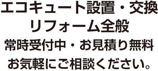 エコキュート設置・交換　リフォーム全般　常時受付中・お見積り無料　お気軽にご相談ください。